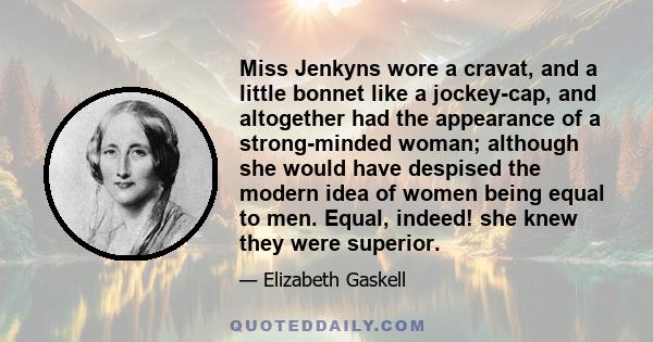 Miss Jenkyns wore a cravat, and a little bonnet like a jockey-cap, and altogether had the appearance of a strong-minded woman; although she would have despised the modern idea of women being equal to men. Equal, indeed! 