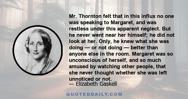 Mr. Thornton felt that in this influx no one was speaking to Margaret, and was restless under this apparent neglect. But he never went near her himself; he did not look at her. Only, he knew what she was doing — or not