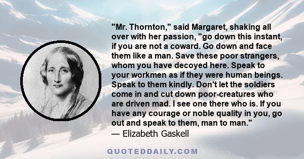 Mr. Thornton, said Margaret, shaking all over with her passion, go down this instant, if you are not a coward. Go down and face them like a man. Save these poor strangers, whom you have decoyed here. Speak to your