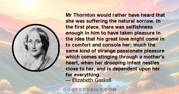 Mr Thornton would rather have heard that she was suffering the natural sorrow. In the first place, there was selfishness enough in him to have taken pleasure in the idea that his great love might come in to comfort and