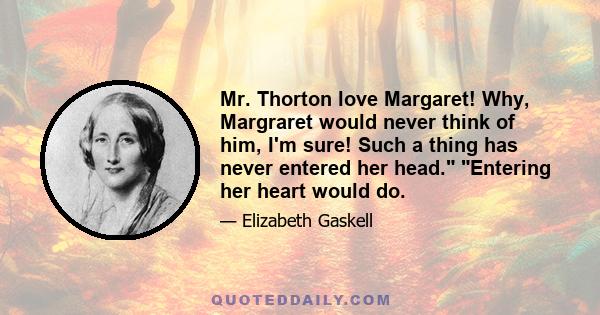 Mr. Thorton love Margaret! Why, Margraret would never think of him, I'm sure! Such a thing has never entered her head. Entering her heart would do.