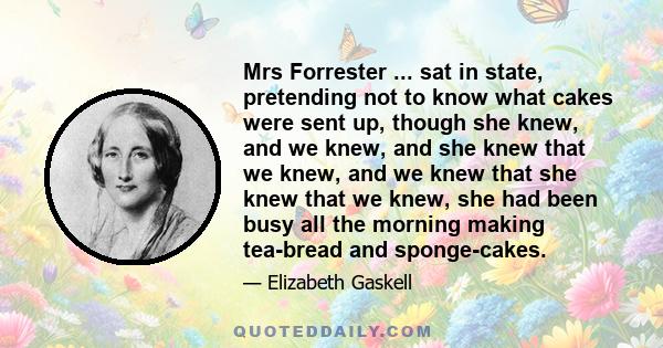 Mrs Forrester ... sat in state, pretending not to know what cakes were sent up, though she knew, and we knew, and she knew that we knew, and we knew that she knew that we knew, she had been busy all the morning making