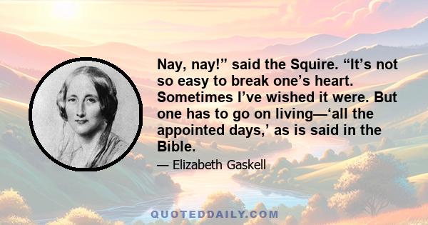 Nay, nay!” said the Squire. “It’s not so easy to break one’s heart. Sometimes I’ve wished it were. But one has to go on living—‘all the appointed days,’ as is said in the Bible.