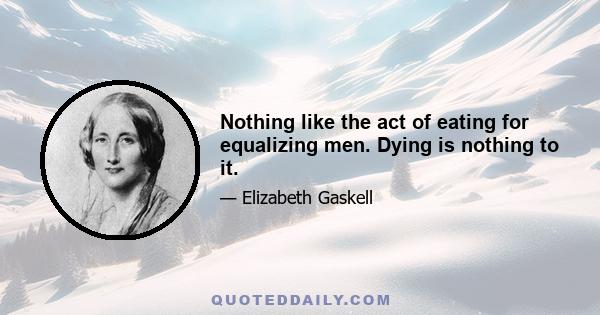 Nothing like the act of eating for equalizing men. Dying is nothing to it.