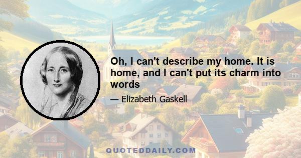 Oh, I can't describe my home. It is home, and I can't put its charm into words