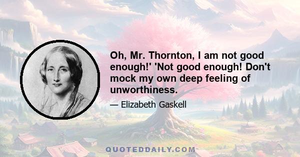 Oh, Mr. Thornton, I am not good enough!' 'Not good enough! Don't mock my own deep feeling of unworthiness.