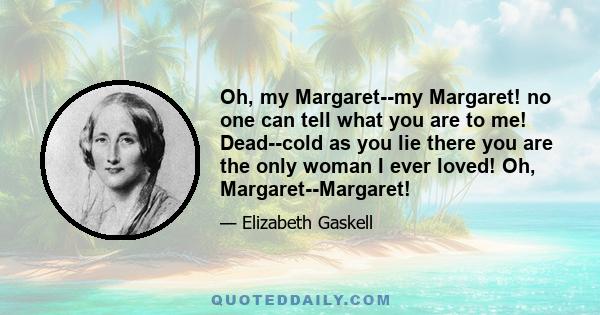 Oh, my Margaret--my Margaret! no one can tell what you are to me! Dead--cold as you lie there you are the only woman I ever loved! Oh, Margaret--Margaret!