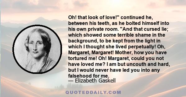 Oh! that look of love! continued he, between his teeth, as he bolted himself into his own private room. And that cursed lie; which showed some terrible shame in the background, to be kept from the light in which I