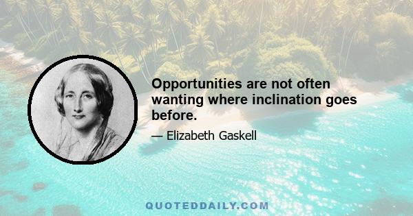 Opportunities are not often wanting where inclination goes before.