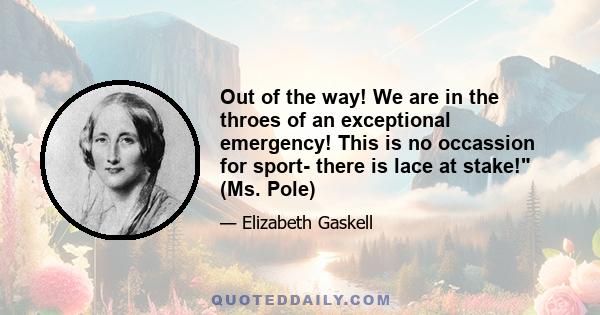 Out of the way! We are in the throes of an exceptional emergency! This is no occassion for sport- there is lace at stake! (Ms. Pole)