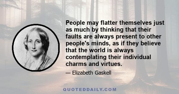 People may flatter themselves just as much by thinking that their faults are always present to other people's minds, as if they believe that the world is always contemplating their individual charms and virtues.