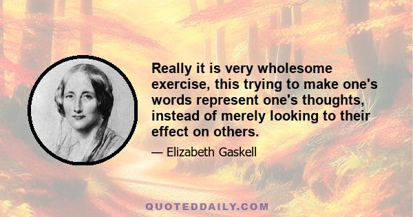 Really it is very wholesome exercise, this trying to make one's words represent one's thoughts, instead of merely looking to their effect on others.