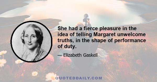 She had a fierce pleasure in the idea of telling Margaret unwelcome truths, in the shape of performance of duty.