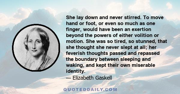 She lay down and never stirred. To move hand or foot, or even so much as one finger, would have been an exertion beyond the powers of either volition or motion. She was so tired, so stunned, that she thought she never