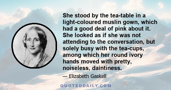 She stood by the tea-table in a light-coloured muslin gown, which had a good deal of pink about it. She looked as if she was not attending to the conversation, but solely busy with the tea-cups, among which her round