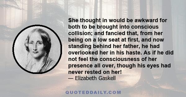 She thought in would be awkward for both to be brought into conscious collision; and fancied that, from her being on a low seat at first, and now standing behind her father, he had overlooked her in his haste. As if he