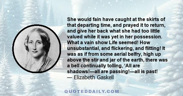 She would fain have caught at the skirts of that departing time, and prayed it to return, and give her back what she had too little valued while it was yet in her possession. What a vain show Life seemed! How