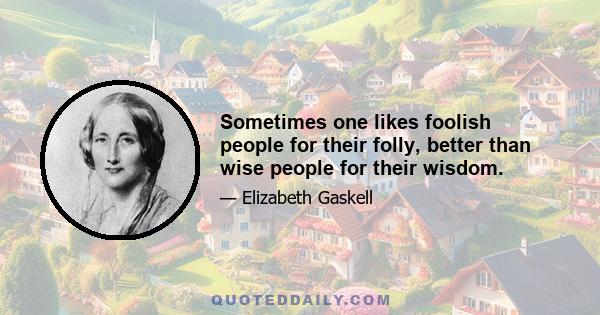 Sometimes one likes foolish people for their folly, better than wise people for their wisdom.