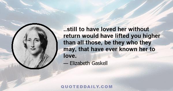 ..still to have loved her without return would have lifted you higher than all those, be they who they may, that have ever known her to love.