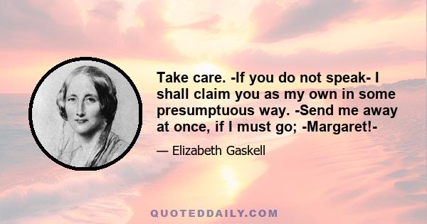 Take care. -If you do not speak- I shall claim you as my own in some presumptuous way. -Send me away at once, if I must go; -Margaret!-