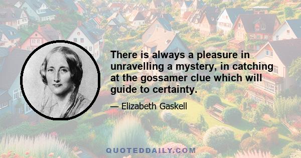 There is always a pleasure in unravelling a mystery, in catching at the gossamer clue which will guide to certainty.