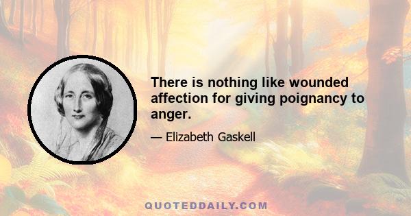 There is nothing like wounded affection for giving poignancy to anger.