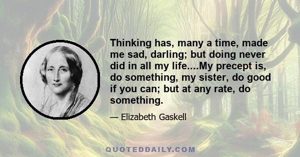 Thinking has, many a time, made me sad, darling; but doing never did in all my life....My precept is, do something, my sister, do good if you can; but at any rate, do something.