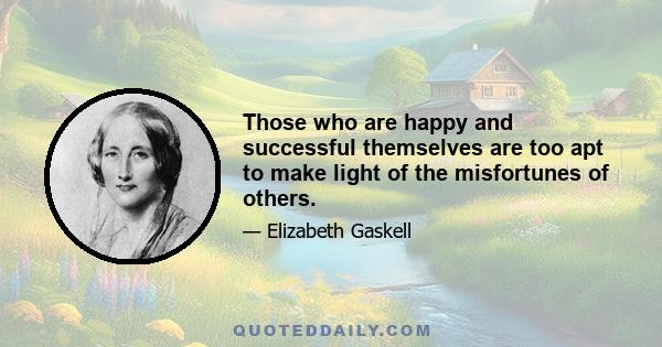 Those who are happy and successful themselves are too apt to make light of the misfortunes of others.