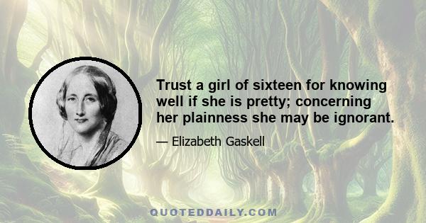 Trust a girl of sixteen for knowing well if she is pretty; concerning her plainness she may be ignorant.