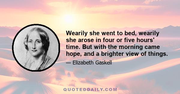 Wearily she went to bed, wearily she arose in four or five hours' time. But with the morning came hope, and a brighter view of things.