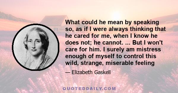 What could he mean by speaking so, as if I were always thinking that he cared for me, when I know he does not; he cannot. ... But I won't care for him. I surely am mistress enough of myself to control this wild,