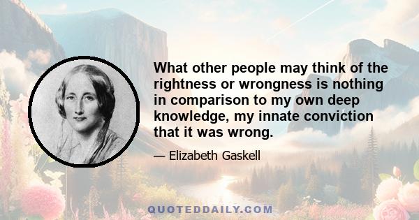 What other people may think of the rightness or wrongness is nothing in comparison to my own deep knowledge, my innate conviction that it was wrong.