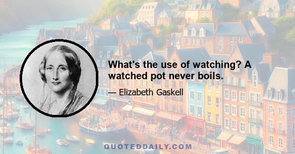 What's the use of watching? A watched pot never boils.