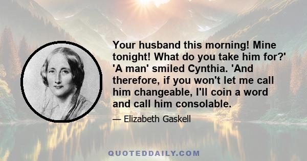 Your husband this morning! Mine tonight! What do you take him for?' 'A man' smiled Cynthia. 'And therefore, if you won't let me call him changeable, I'll coin a word and call him consolable.