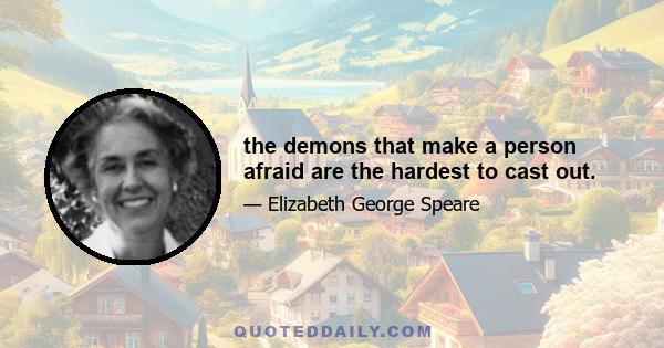 the demons that make a person afraid are the hardest to cast out.