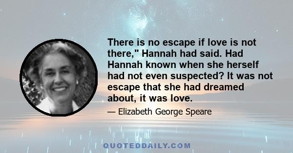 There is no escape if love is not there, Hannah had said. Had Hannah known when she herself had not even suspected? It was not escape that she had dreamed about, it was love.