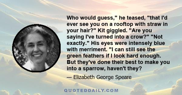 Who would guess, he teased, that I'd ever see you on a rooftop with straw in your hair? Kit giggled. Are you saying I've turned into a crow? Not exactly. His eyes were intensely blue with merriment. I can still see the