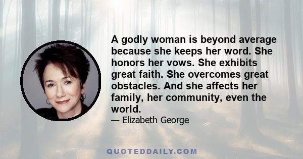 A godly woman is beyond average because she keeps her word. She honors her vows. She exhibits great faith. She overcomes great obstacles. And she affects her family, her community, even the world.