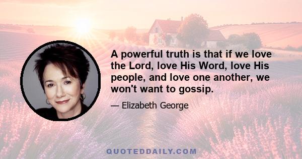 A powerful truth is that if we love the Lord, love His Word, love His people, and love one another, we won't want to gossip.