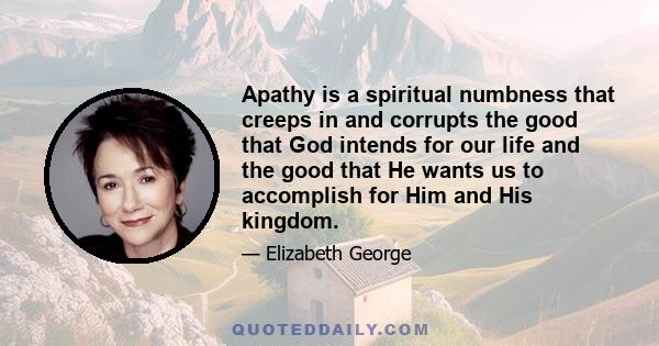 Apathy is a spiritual numbness that creeps in and corrupts the good that God intends for our life and the good that He wants us to accomplish for Him and His kingdom.