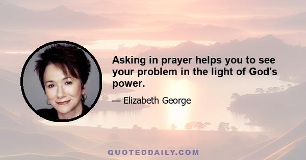 Asking in prayer helps you to see your problem in the light of God's power.