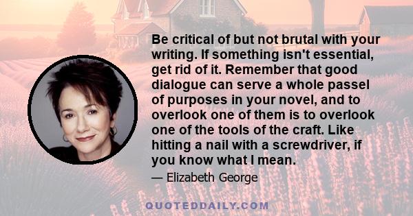 Be critical of but not brutal with your writing. If something isn't essential, get rid of it. Remember that good dialogue can serve a whole passel of purposes in your novel, and to overlook one of them is to overlook