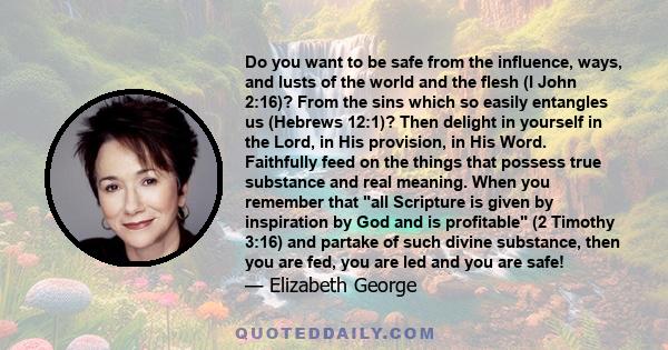 Do you want to be safe from the influence, ways, and lusts of the world and the flesh (I John 2:16)? From the sins which so easily entangles us (Hebrews 12:1)? Then delight in yourself in the Lord, in His provision, in