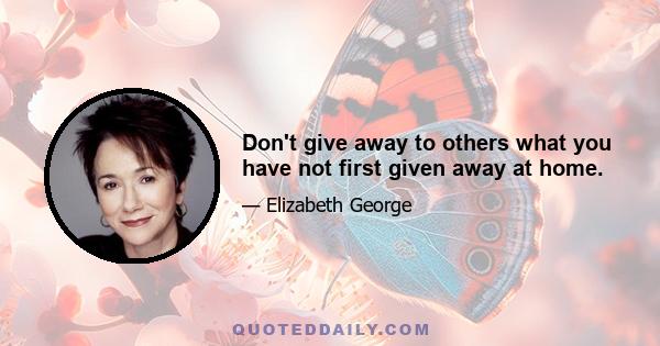 Don't give away to others what you have not first given away at home.