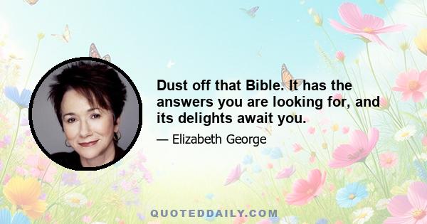 Dust off that Bible. It has the answers you are looking for, and its delights await you.