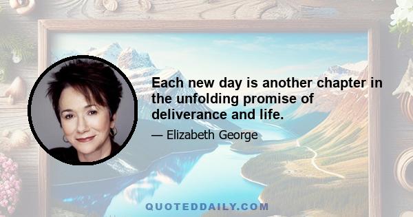 Each new day is another chapter in the unfolding promise of deliverance and life.