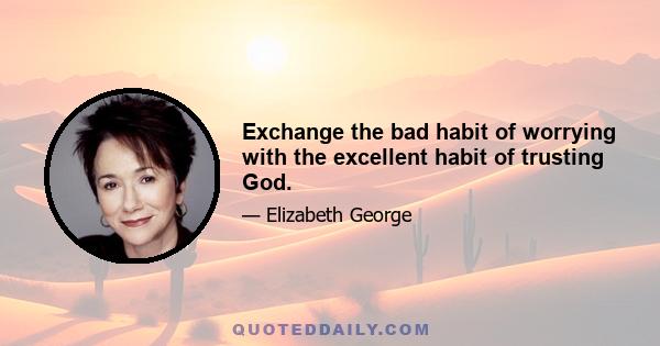 Exchange the bad habit of worrying with the excellent habit of trusting God.