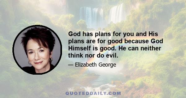 God has plans for you and His plans are for good because God Himself is good. He can neither think nor do evil.