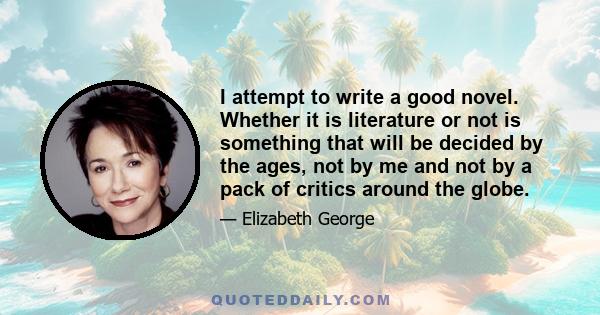 I attempt to write a good novel. Whether it is literature or not is something that will be decided by the ages, not by me and not by a pack of critics around the globe.