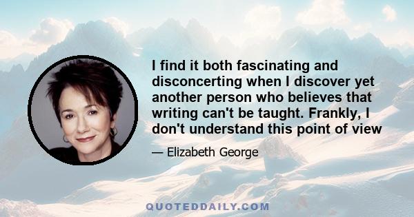 I find it both fascinating and disconcerting when I discover yet another person who believes that writing can't be taught. Frankly, I don't understand this point of view